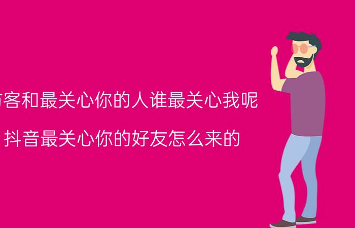 访客和最关心你的人谁最关心我呢 抖音最关心你的好友怎么来的？